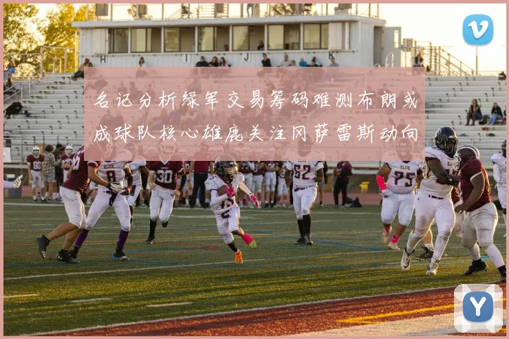 名记分析绿军交易筹码难测布朗或成球队核心雄鹿关注冈萨雷斯动向