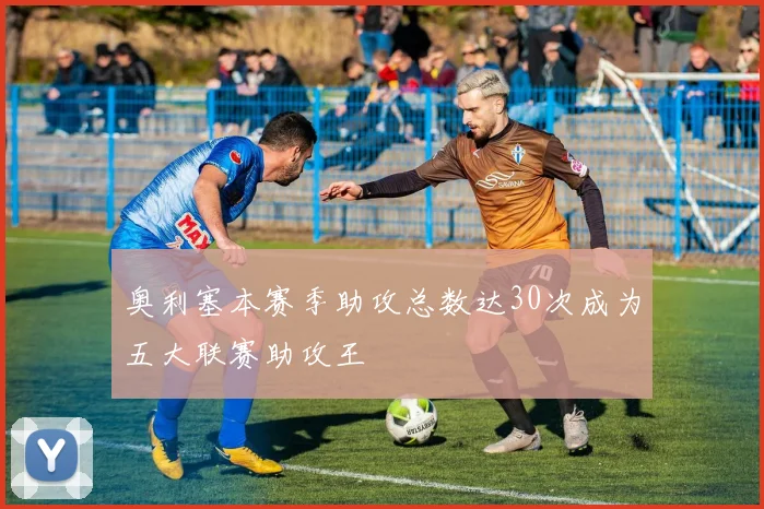 奥利塞本赛季助攻总数达30次成为五大联赛助攻王