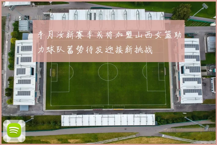李月汝新赛季或将加盟山西女篮助力球队蓄势待发迎接新挑战