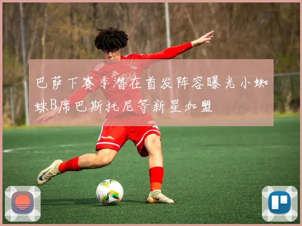 巴萨下赛季潜在首发阵容曝光小蜘蛛B席巴斯托尼等新星加盟