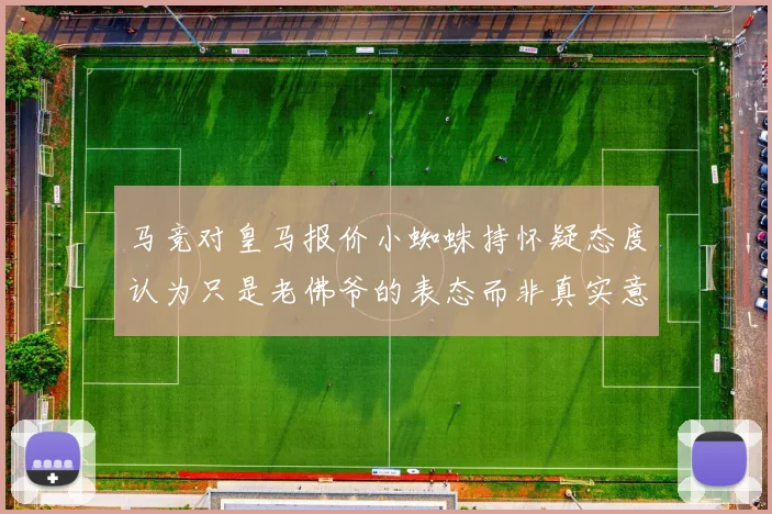 马竞对皇马报价小蜘蛛持怀疑态度认为只是老佛爷的表态而非真实意图