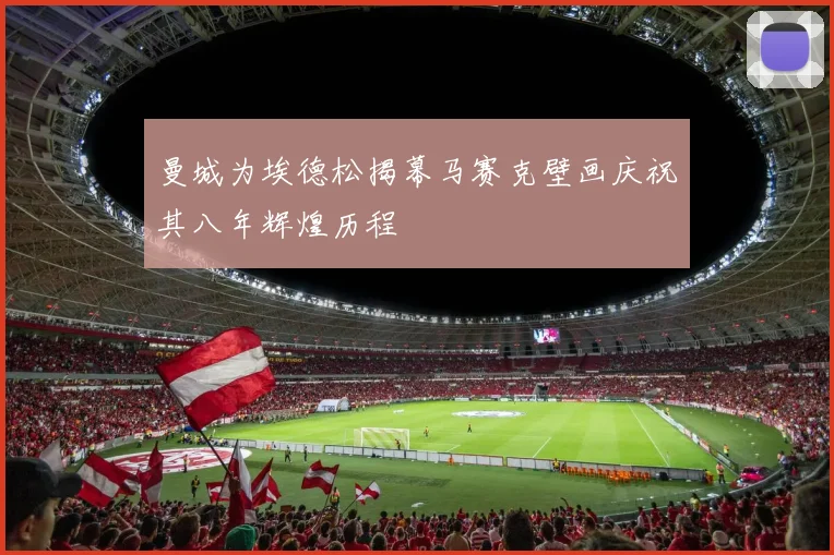 曼城为埃德松揭幕马赛克壁画庆祝其八年辉煌历程