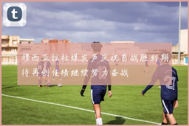 穆西亚拉社媒发声庆祝首战胜利期待再创佳绩继续努力奋战