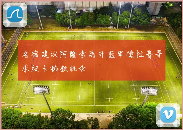 名宿建议阿隆索离开蓝军德拉普寻求纽卡执教机会