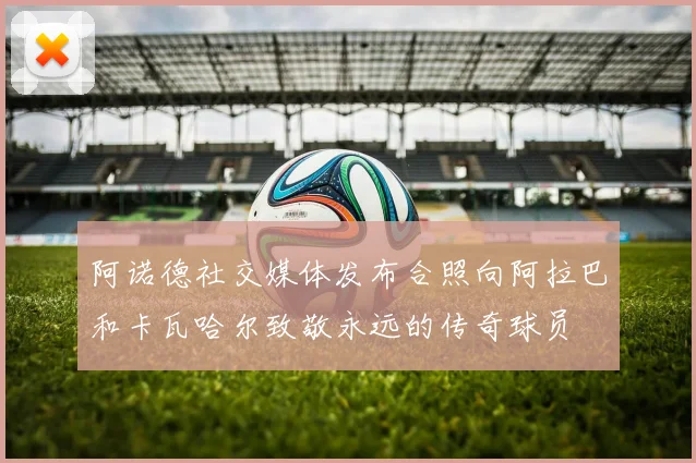 阿诺德社交媒体发布合照向阿拉巴和卡瓦哈尔致敬永远的传奇球员