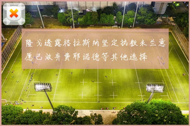 隆戈透露格拉斯纳坚定执教米兰意愿已放弃费耶诺德等其他选择