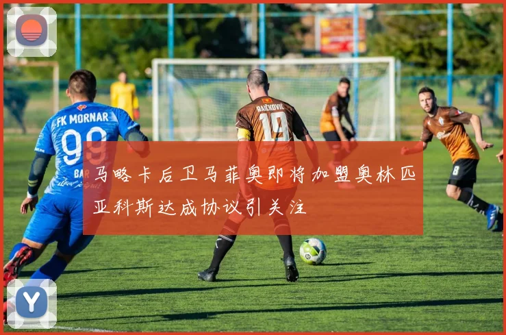 马略卡后卫马菲奥即将加盟奥林匹亚科斯达成协议引关注