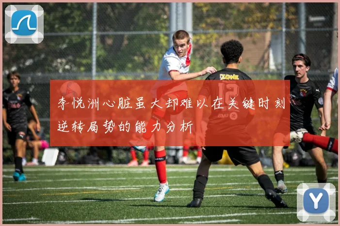李悦洲心脏虽大却难以在关键时刻逆转局势的能力分析