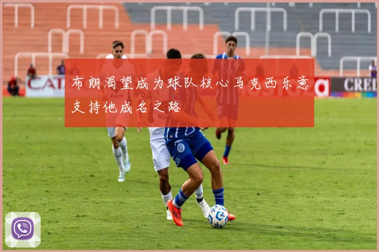布朗渴望成为球队核心马克西乐意支持他成名之路