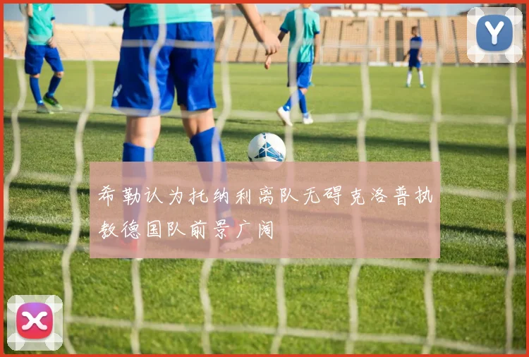 希勒认为托纳利离队无碍克洛普执教德国队前景广阔