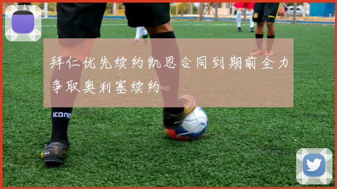 拜仁优先续约凯恩合同到期前全力争取奥利塞续约