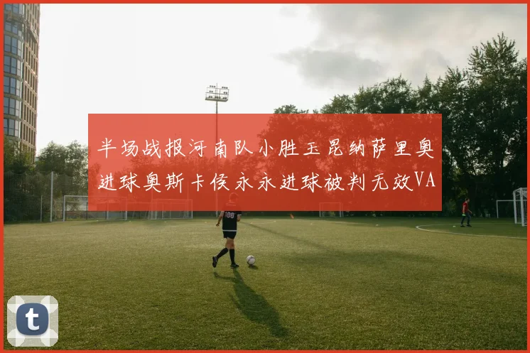 半场战报河南队小胜玉昆纳萨里奥进球奥斯卡侯永永进球被判无效VAR多次介入