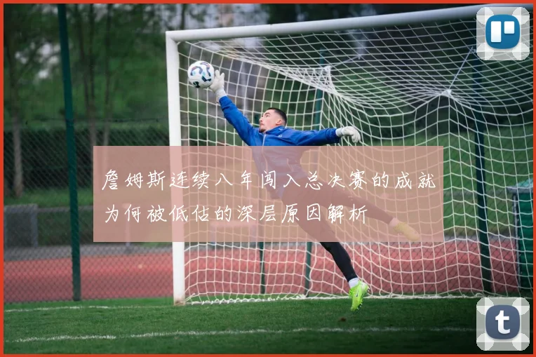 詹姆斯连续八年闯入总决赛的成就为何被低估的深层原因解析
