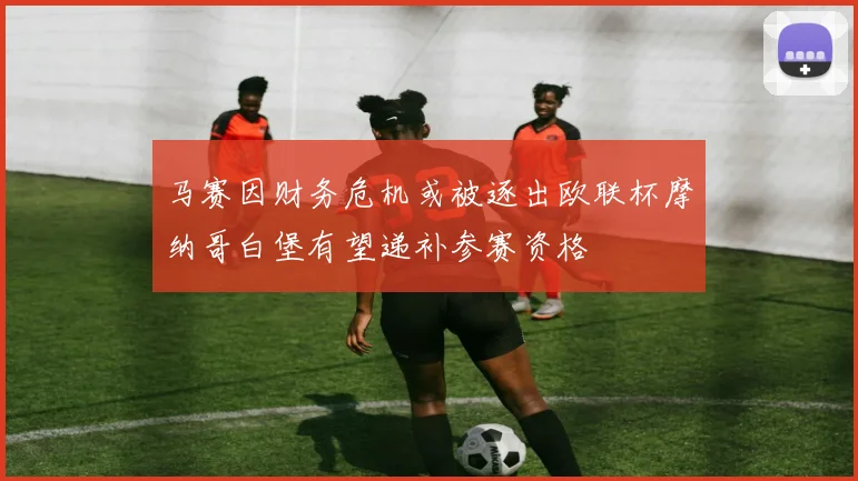 马赛因财务危机或被逐出欧联杯摩纳哥白堡有望递补参赛资格