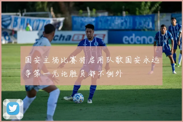 国安主场比赛将启用队歌国安永远争第一无论胜负都不例外